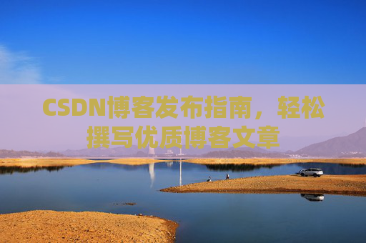 CSDN博客发布指南，轻松撰写优质博客文章