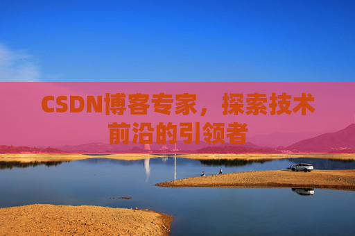 CSDN博客专家，探索技术前沿的引领者